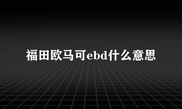 福田欧马可ebd什么意思