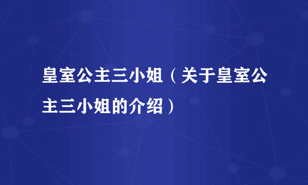 皇室公主三小姐（关于皇室公主三小姐的介绍）