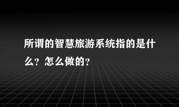 所谓的智慧旅游系统指的是什么？怎么做的？