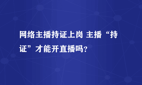 网络主播持证上岗 主播“持证”才能开直播吗？