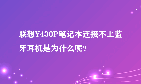 联想Y430P笔记本连接不上蓝牙耳机是为什么呢？