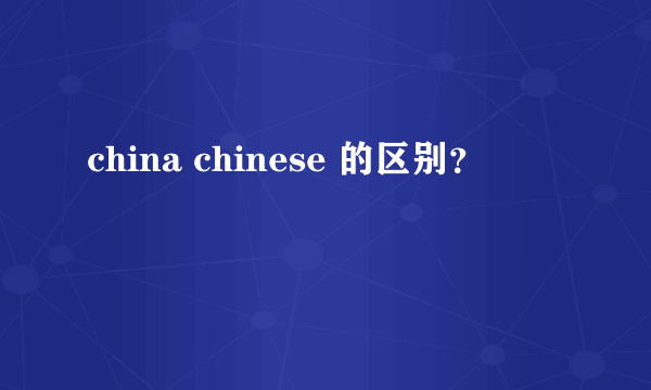 china chinese 的区别？