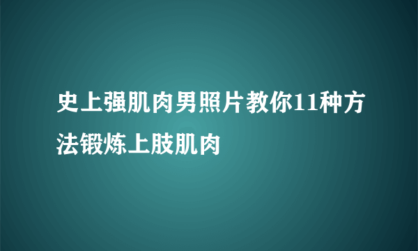 史上强肌肉男照片教你11种方法锻炼上肢肌肉