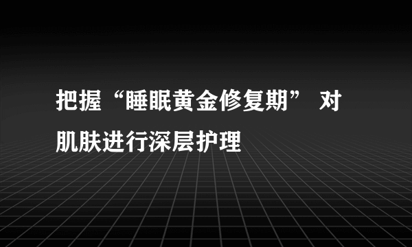 把握“睡眠黄金修复期” 对肌肤进行深层护理