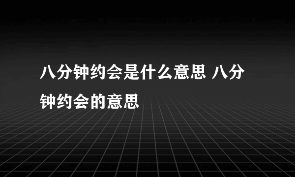 八分钟约会是什么意思 八分钟约会的意思