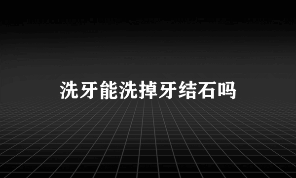 洗牙能洗掉牙结石吗