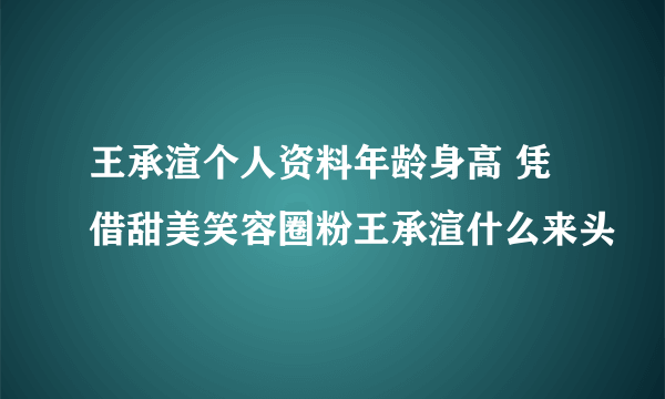 王承渲个人资料年龄身高 凭借甜美笑容圈粉王承渲什么来头