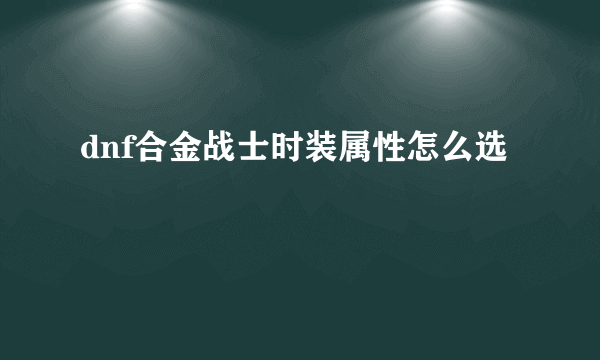 dnf合金战士时装属性怎么选