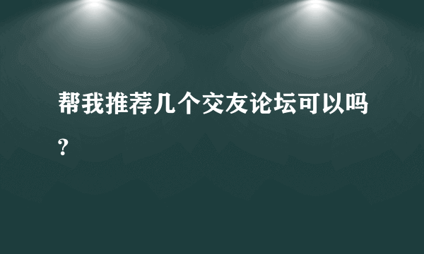 帮我推荐几个交友论坛可以吗？