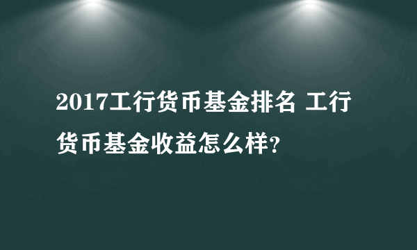 2017工行货币基金排名 工行货币基金收益怎么样？