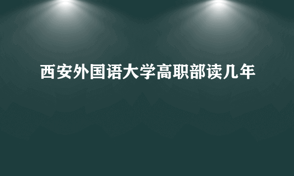 西安外国语大学高职部读几年