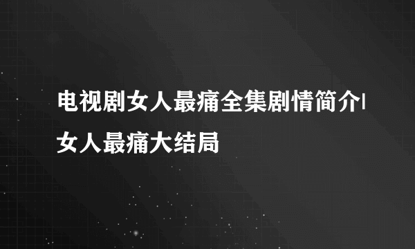 电视剧女人最痛全集剧情简介|女人最痛大结局