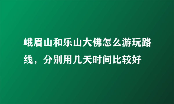 峨眉山和乐山大佛怎么游玩路线，分别用几天时间比较好