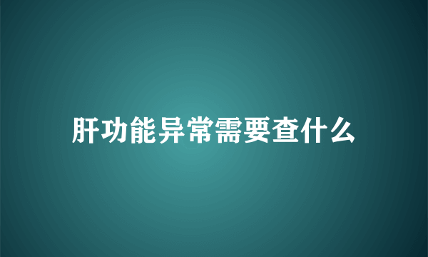 肝功能异常需要查什么