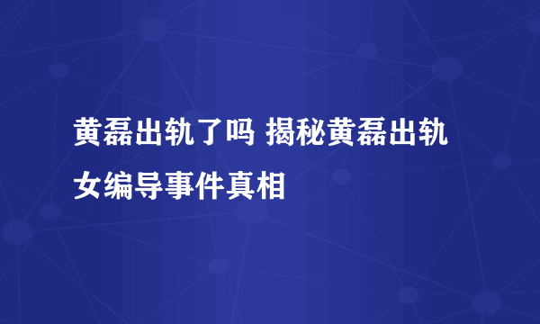 黄磊出轨了吗 揭秘黄磊出轨女编导事件真相