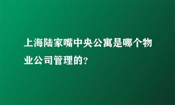 上海陆家嘴中央公寓是哪个物业公司管理的？