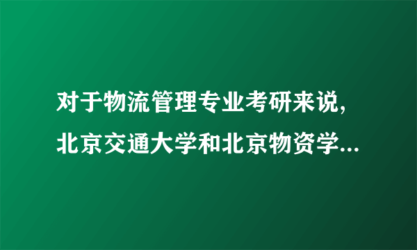 对于物流管理专业考研来说,北京交通大学和北京物资学院,哪个更好一些?谢谢!