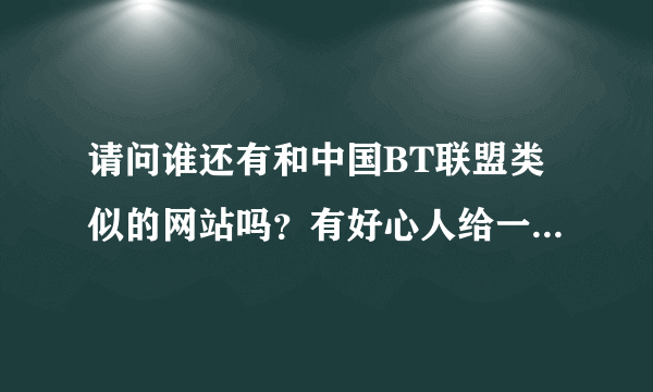 请问谁还有和中国BT联盟类似的网站吗？有好心人给一个吧。觉得BT联盟真的很了！关了真的好可惜。