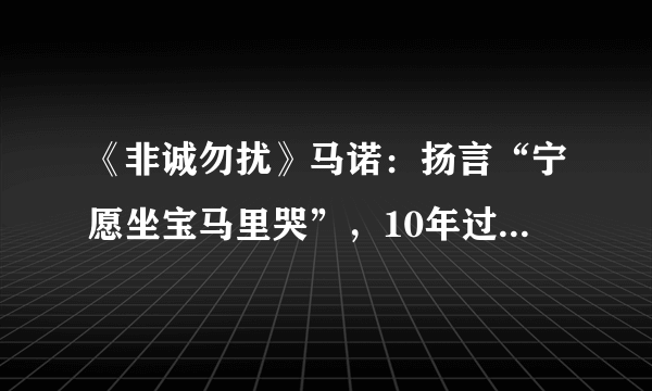 《非诚勿扰》马诺：扬言“宁愿坐宝马里哭”，10年过去，现状如何？