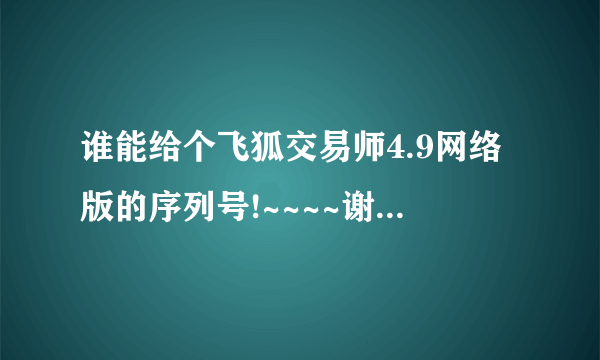 谁能给个飞狐交易师4.9网络版的序列号!~~~~谢谢各位大哥大姐了