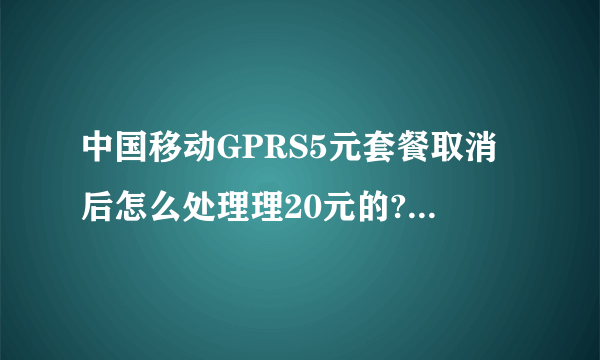 中国移动GPRS5元套餐取消后怎么处理理20元的?是第二月吗?为什么这个月无法上网?