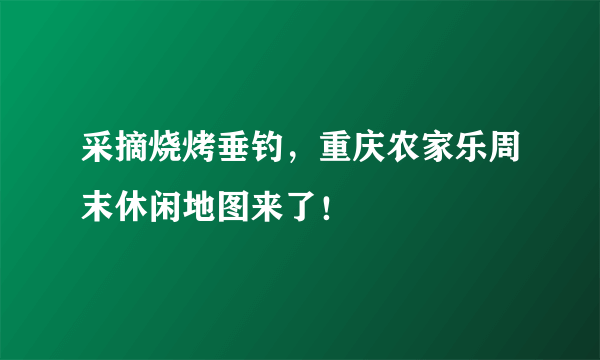 采摘烧烤垂钓，重庆农家乐周末休闲地图来了！