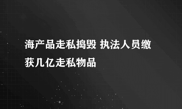 海产品走私捣毁 执法人员缴获几亿走私物品