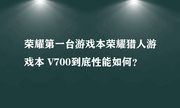 荣耀第一台游戏本荣耀猎人游戏本 V700到底性能如何？