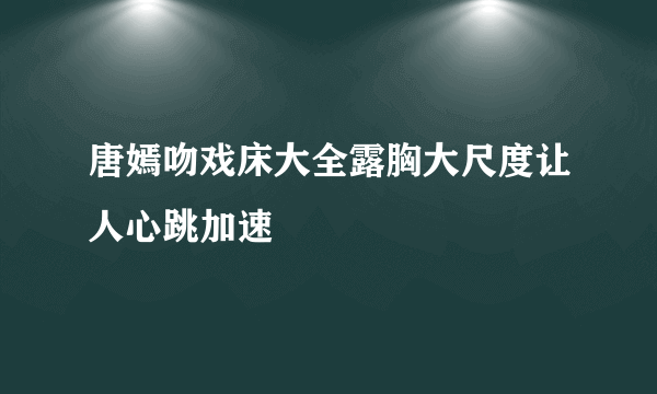 唐嫣吻戏床大全露胸大尺度让人心跳加速