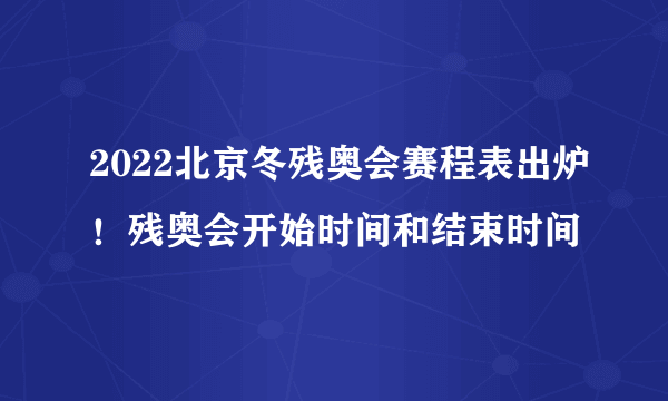 2022北京冬残奥会赛程表出炉！残奥会开始时间和结束时间