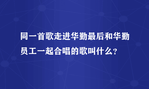 同一首歌走进华勤最后和华勤员工一起合唱的歌叫什么？