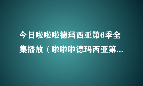 今日啦啦啦德玛西亚第6季全集播放（啦啦啦德玛西亚第6季神与神）