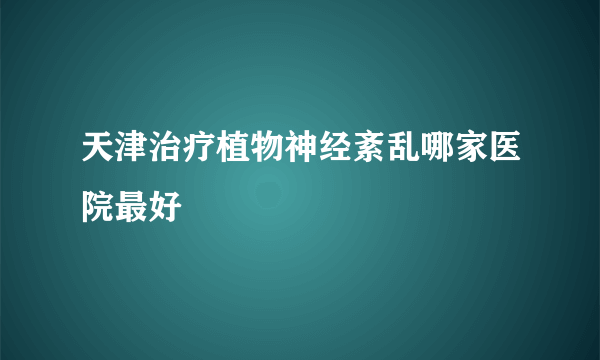 天津治疗植物神经紊乱哪家医院最好