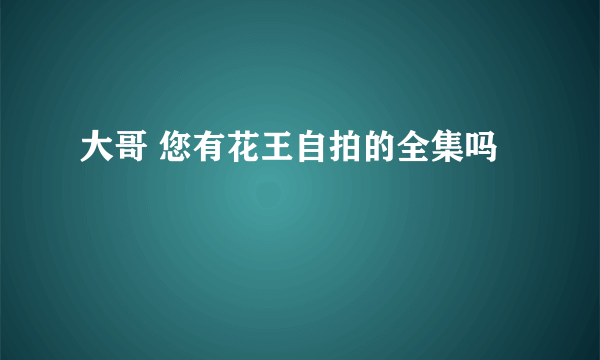 大哥 您有花王自拍的全集吗