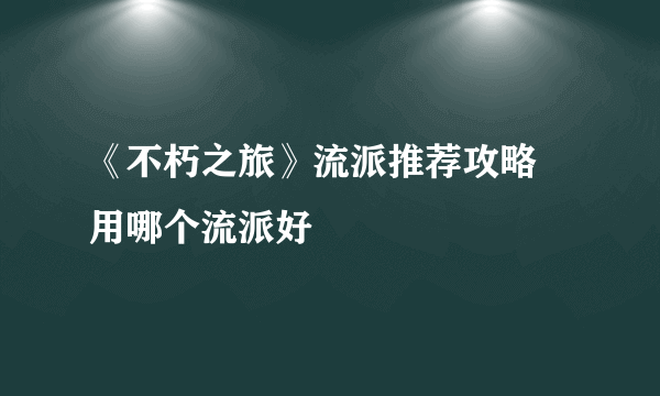 《不朽之旅》流派推荐攻略 用哪个流派好