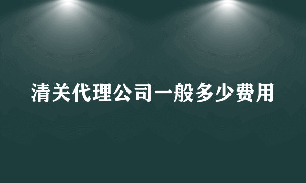 清关代理公司一般多少费用