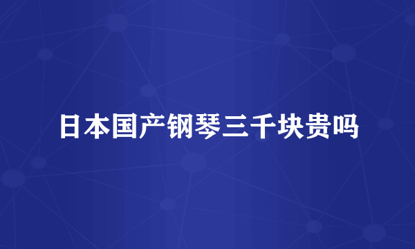 日本国产钢琴三千块贵吗