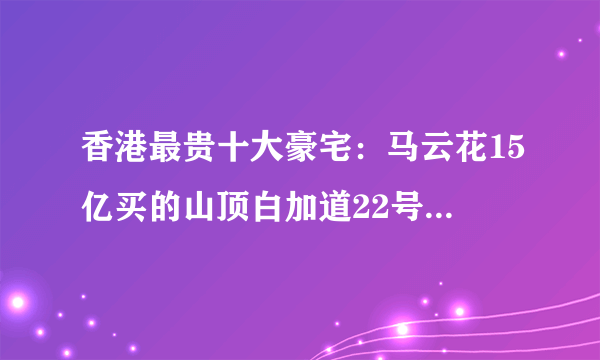 香港最贵十大豪宅：马云花15亿买的山顶白加道22号只排第二