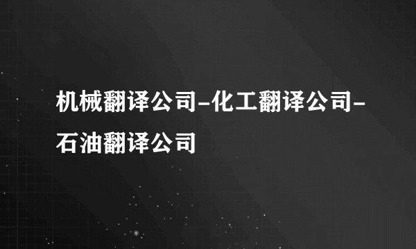 机械翻译公司-化工翻译公司-石油翻译公司