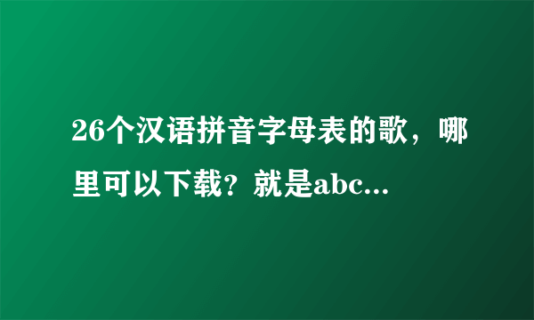 26个汉语拼音字母表的歌，哪里可以下载？就是abcdefg的那种的。