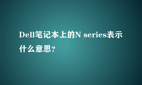 Dell笔记本上的N series表示什么意思？