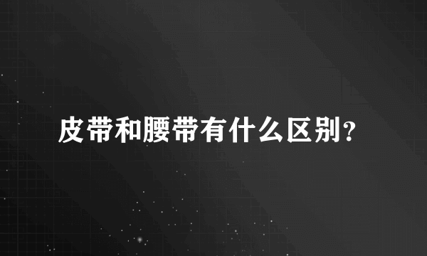 皮带和腰带有什么区别？