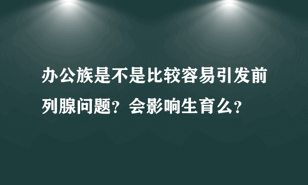 办公族是不是比较容易引发前列腺问题？会影响生育么？