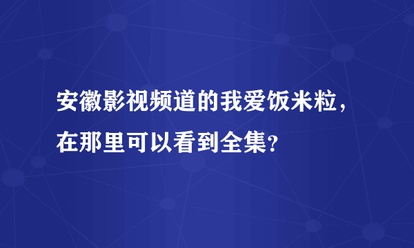 安徽影视频道的我爱饭米粒，在那里可以看到全集？