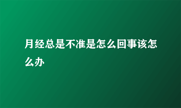 月经总是不准是怎么回事该怎么办