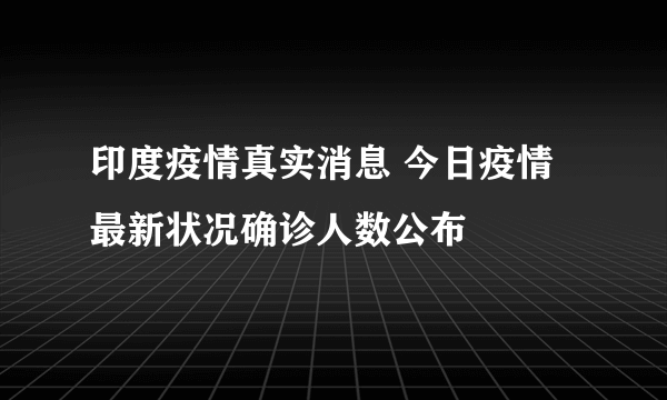 印度疫情真实消息 今日疫情最新状况确诊人数公布