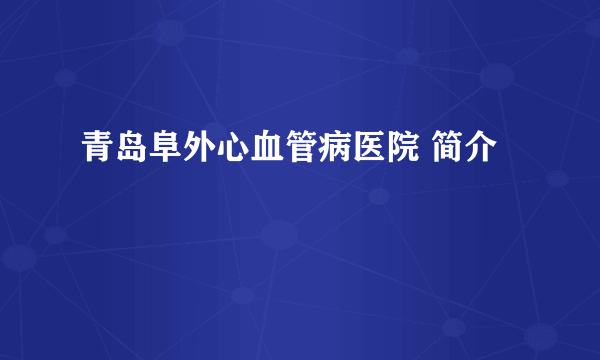 青岛阜外心血管病医院 简介