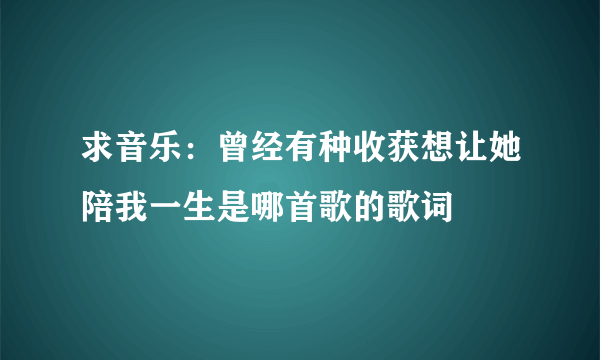 求音乐：曾经有种收获想让她陪我一生是哪首歌的歌词