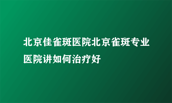 北京佳雀斑医院北京雀斑专业医院讲如何治疗好