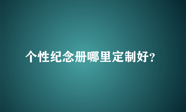 个性纪念册哪里定制好？